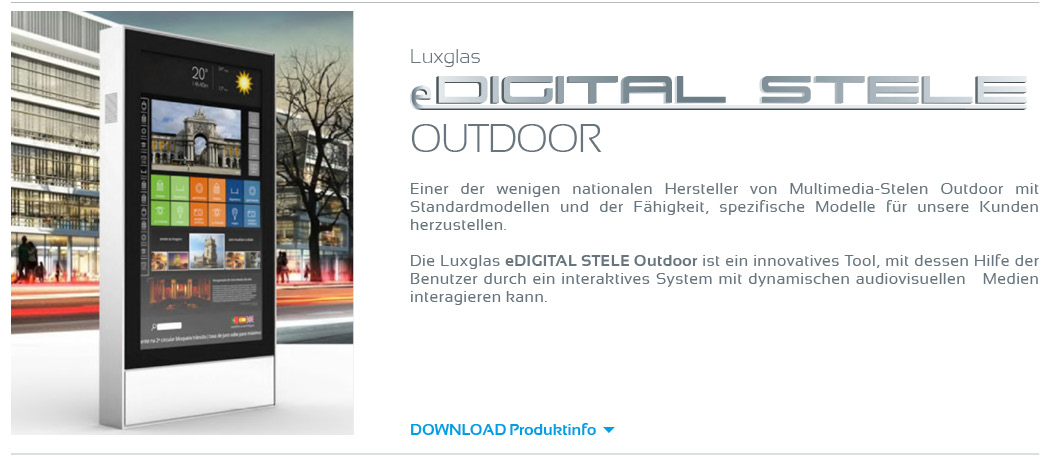 Luxglas eDIGITAL STELE Outdoor  Einer der wenigen nationalen Hersteller von Multimedia-Stelen Outdoor mit Standardmodellen und der Fähigkeit, spezifische Modelle für unsere Kunden herzustellen.  Die Luxglas eDIGITAL STELE Outdoor ist ein innovatives Tool, mit dessen Hilfe der Benutzer durch ein interaktives System mit dynamischen audiovisuellen   Medien interagieren kann. 